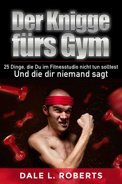 Book cover of Der Knigge fürs Gym: 25 Dinge, die Du im Fitnesstudio nicht tun solltest und die dir niemand sagt