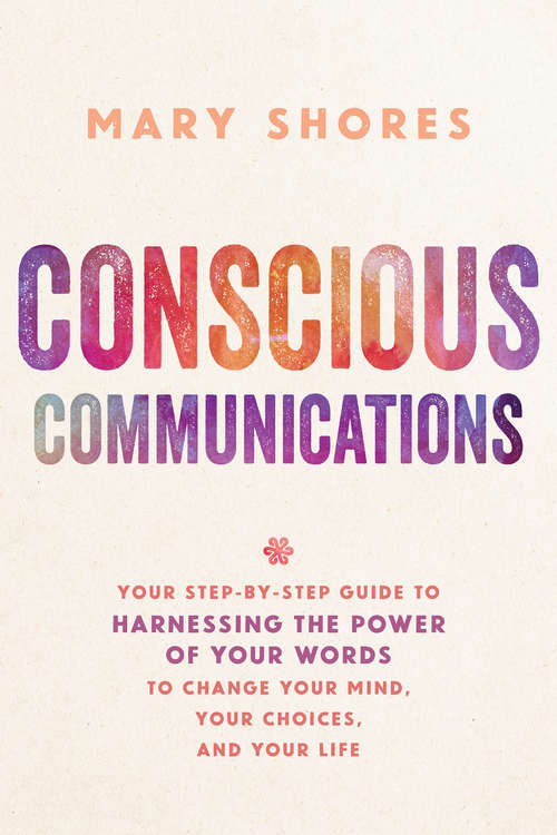 Book cover of Conscious Communications: Your Step-by-step Guide To Harnessing The Power Of Your Words To Change Your Mind, Your Choices, And Your Life