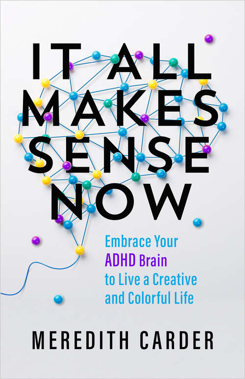 Book cover of It All Makes Sense Now: Embrace Your ADHD Brain to Live a Creative and Colorful Life