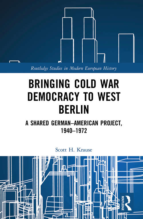 Book cover of Bringing Cold War Democracy to West Berlin: A Shared German–American Project, 1940–1972 (Routledge Studies in Modern European History)