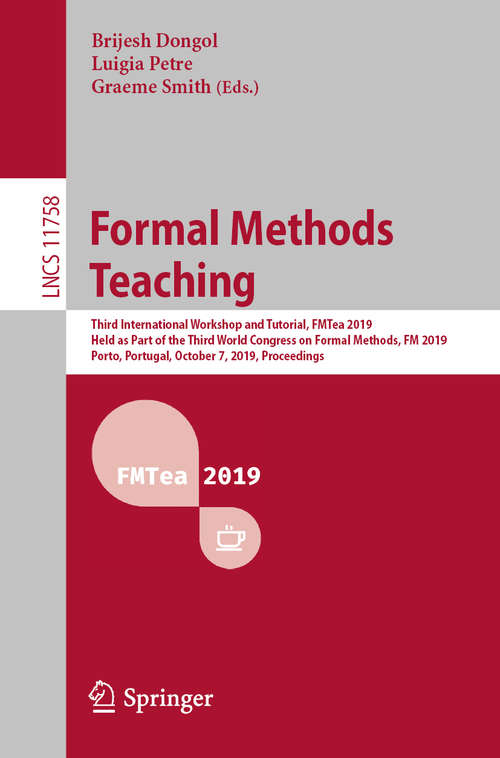 Book cover of Formal Methods Teaching: Third International Workshop and Tutorial, FMTea 2019, Held as Part of the Third World Congress on Formal Methods, FM 2019, Porto, Portugal, October 7, 2019, Proceedings (1st ed. 2019) (Lecture Notes in Computer Science #11758)