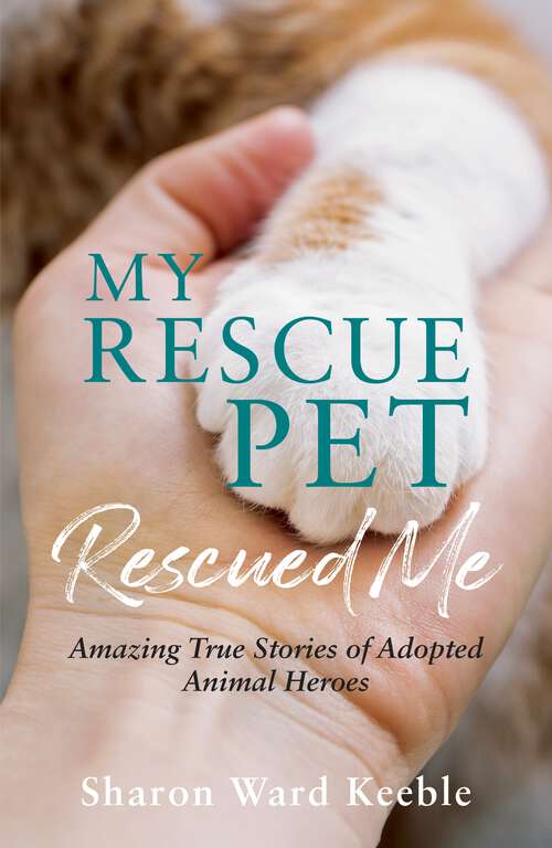 Book cover of My Rescue Pet Rescued Me: Amazing True Stories of Adopted Animal Heroes