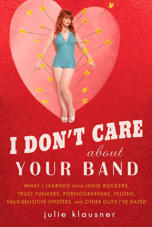 Book cover of I Don't Care About Your Band: What I Learned from Indie Rockers, Trust Funders, Pornographers, Felons, Faux-Se nsitive Hipsters, and Other Guys I've Dated