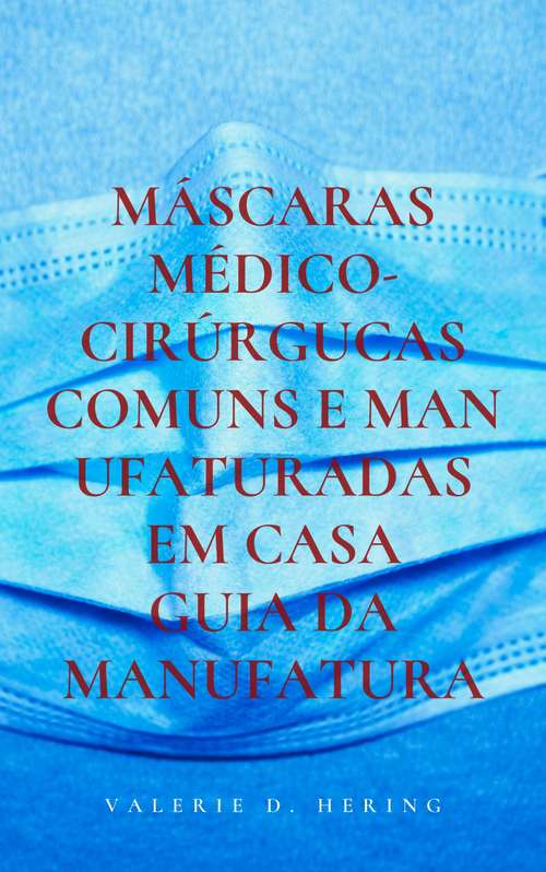 Book cover of Máscaras Médico-Cirúrgucas Comuns e Manufaturadas em Casa: Guia da Manufatura