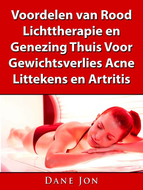 Book cover of Voordelen van Rood Lichttherapie en Genezing Thuis Voor Gewichtsverlies, Acne, Littekens en Artritis