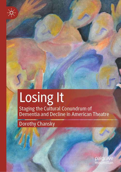 Book cover of Losing It: Staging the Cultural Conundrum of Dementia and Decline in American Theatre (1st ed. 2023)