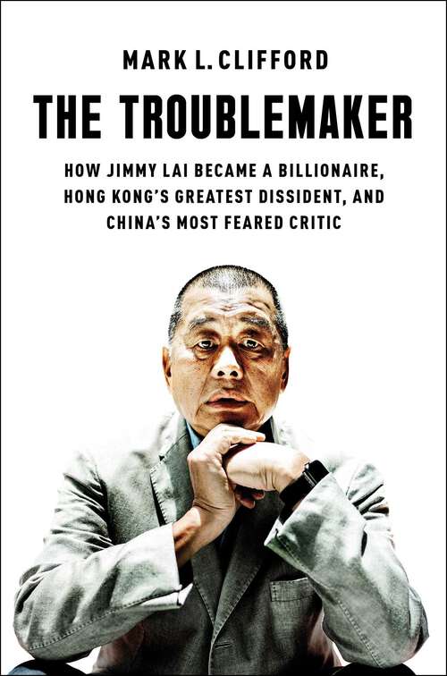 Book cover of The Troublemaker: How Jimmy Lai Became a Billionaire, Hong Kong's Greatest Dissident, and China's Most Feared Critic