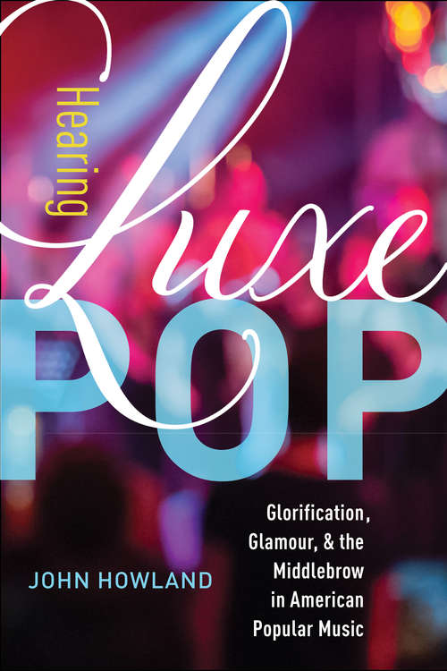 Book cover of Hearing Luxe Pop: Glorification, Glamour, and the Middlebrow in American Popular Music (California Studies in Music, Sound, and Media #2)