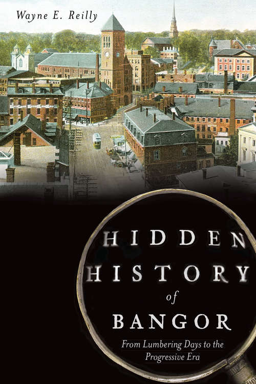 Book cover of Hidden History of Bangor: From Lumbering Days to the Progressive Era (Hidden History)