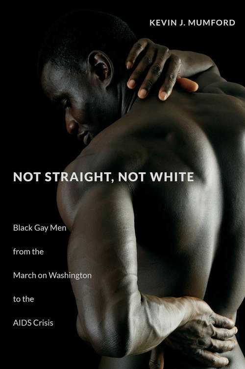 Book cover of Not Straight, Not White: Black Gay Men from the March on Washington to the AIDS Crisis (The John Hope Franklin Series in African American History and Culture)