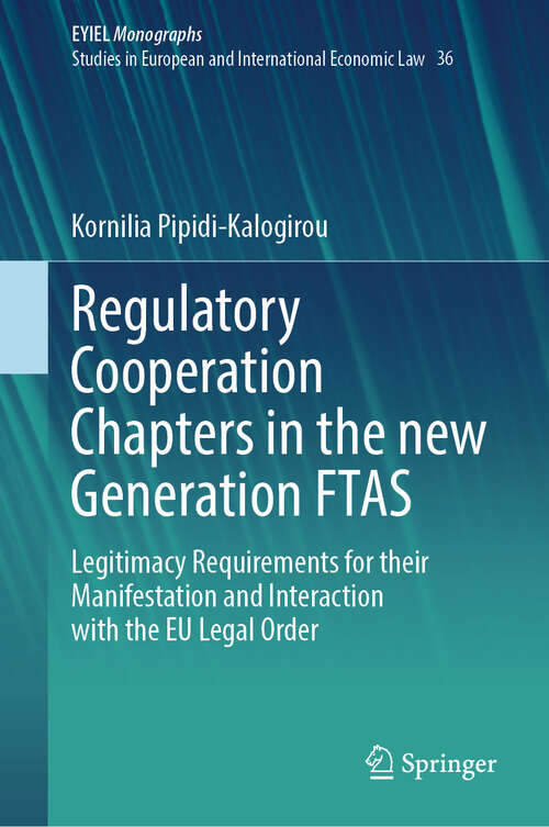 Book cover of Regulatory Cooperation Chapters in the new Generation FTAS: Legitimacy Requirements for their Manifestation and Interaction with the EU Legal Order (European Yearbook of International Economic Law #36)