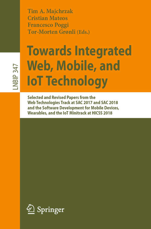 Book cover of Towards Integrated Web, Mobile, and IoT Technology: Selected and Revised Papers from the Web Technologies Track at SAC 2017 and SAC 2018, and the Software Development for Mobile Devices, Wearables, and the IoT Minitrack at HICSS 2018 (1st ed. 2019) (Lecture Notes in Business Information Processing #347)