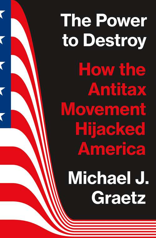 Book cover of The Power to Destroy: How the Antitax Movement Hijacked America