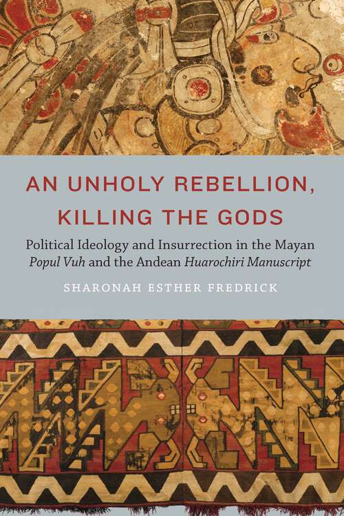 Book cover of An Unholy Rebellion, Killing the Gods: Political Ideology and Insurrection in the Mayan Popul Vuh and the Andean Huarochiri Manuscript