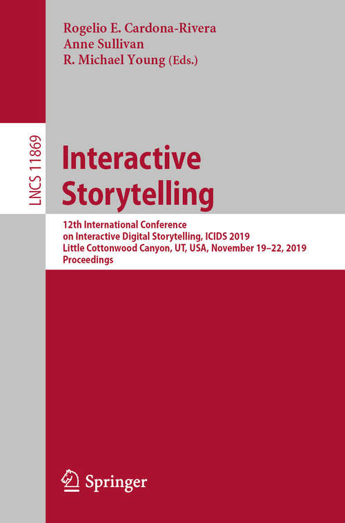 Book cover of Interactive Storytelling: 12th International Conference on Interactive Digital Storytelling, ICIDS 2019, Little Cottonwood Canyon, UT, USA, November 19–22, 2019, Proceedings (1st ed. 2019) (Lecture Notes in Computer Science #11869)