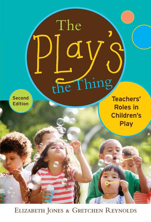 Book cover of The Play's the Thing: Teachers' Roles in Children's Play (Early Childhood Education Series) (Second Edition)