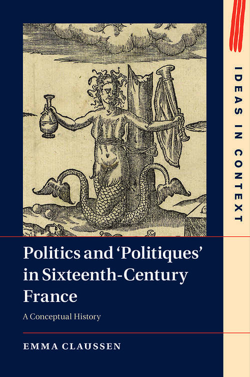 Book cover of Politics and ‘Politiques' in Sixteenth-Century France: A Conceptual History (Ideas in Context #134)