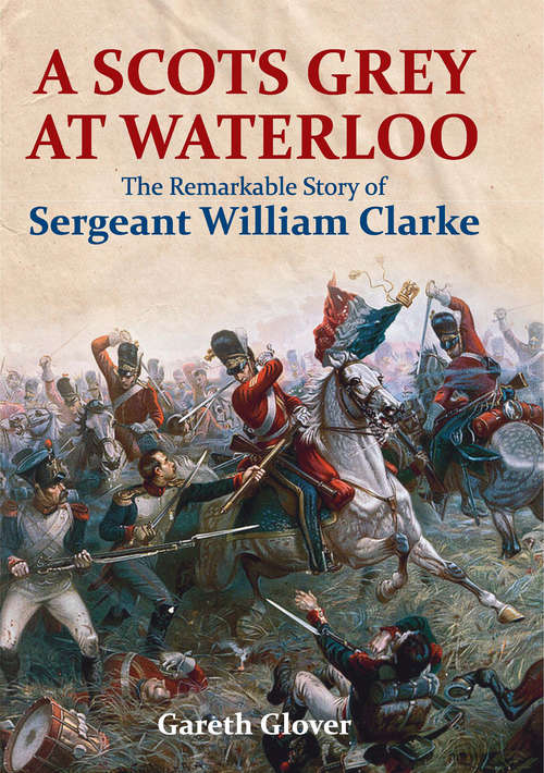 Book cover of A Scots Grey at Waterloo: The Remarkable Story of Sergeant William Clarke
