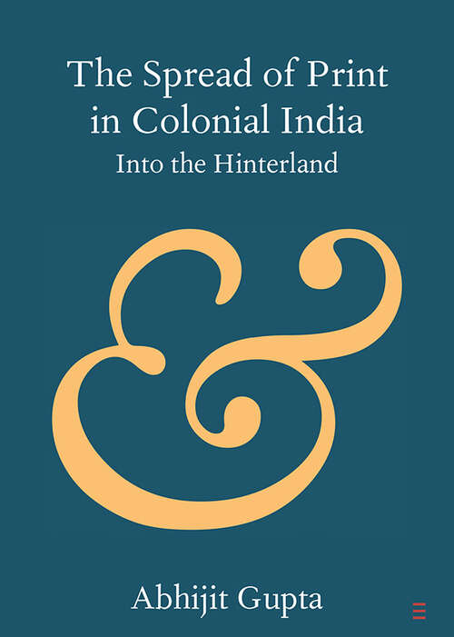 Book cover of The Spread of Print in Colonial India: Into the Hinterland (Elements in Publishing and Book Culture)