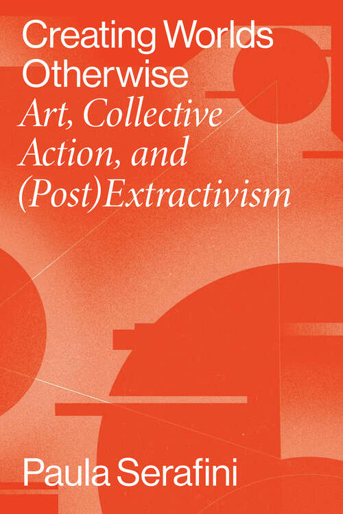 Book cover of Creating Worlds Otherwise: Art, Collective Action, and (Post)Extractivism (Performing Latin American and Caribbean Identities)