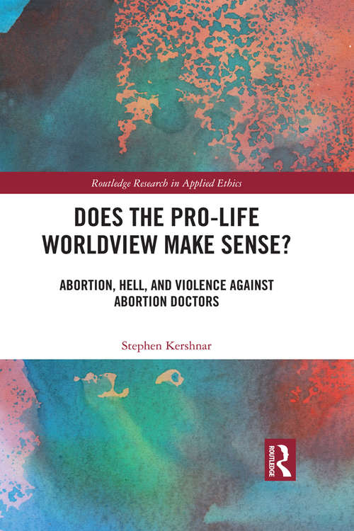 Book cover of Does the Pro-Life Worldview Make Sense?: Abortion, Hell, and Violence Against Abortion Doctors (Routledge Research in Applied Ethics)