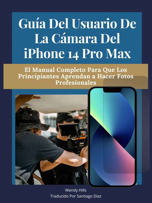 Book cover of Guía del usuario de la cámara del iPhone 14 Pro Max: El manual completo para que los principiantes aprendan a hacer fotos profesionales