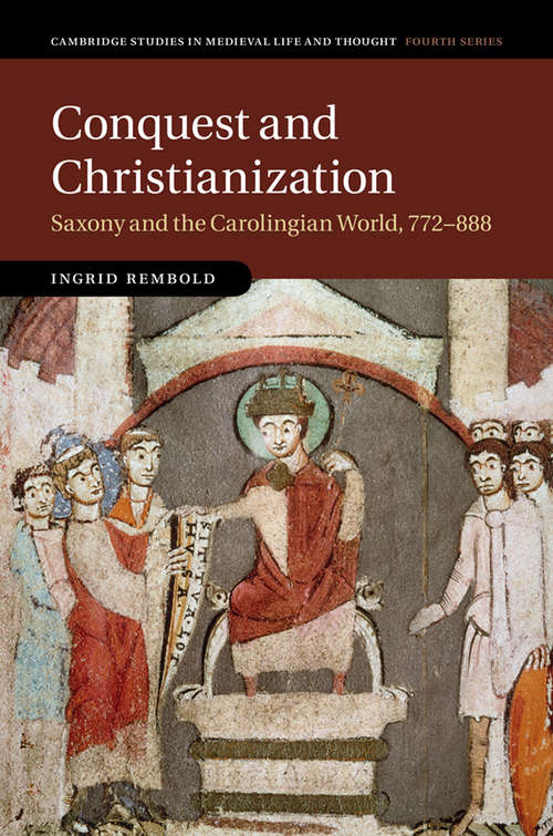 Book cover of Conquest and Christianization: Saxony and the Carolingian World, 772–888 (Cambridge Studies in Medieval Life and Thought Fourth Series)