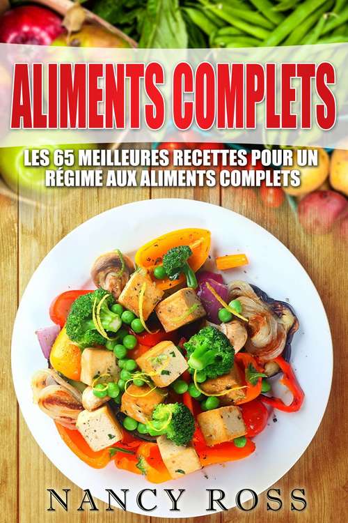 Book cover of Aliments complets: Les 65 meilleures recettes pour un régime aux aliments complets