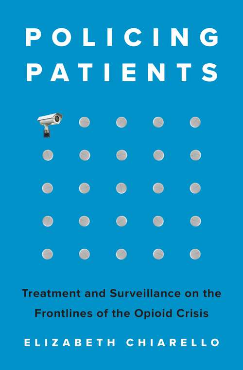 Book cover of Policing Patients: Treatment and Surveillance on the Frontlines of the Opioid Crisis