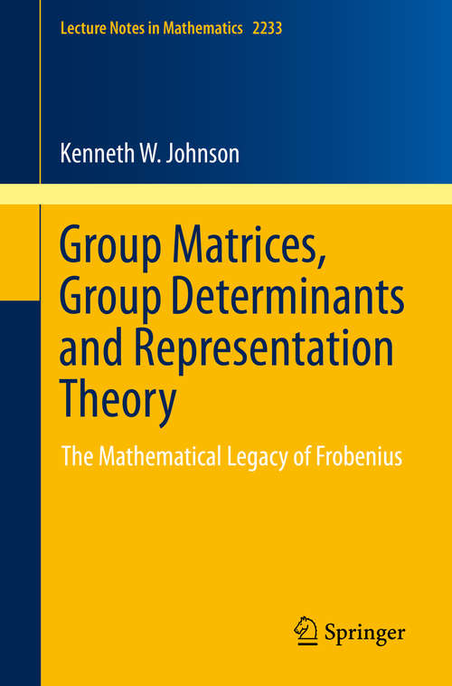 Book cover of Group Matrices, Group Determinants and Representation Theory: The Mathematical Legacy of Frobenius (1st ed. 2019) (Lecture Notes in Mathematics #2233)