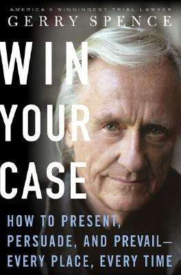 Book cover of Win Your Case: How to Present, Persuade, Prevail-- Every Place, Every Time