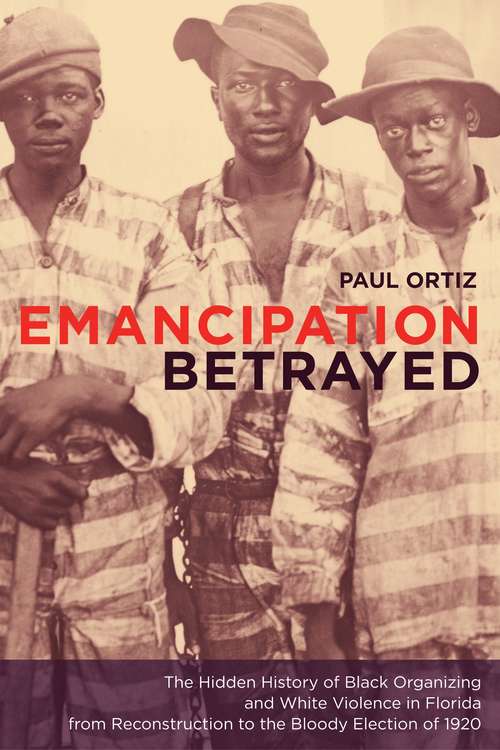 Book cover of Emancipation Betrayed: The Hidden History of Black Organizing and White Violence in Florida from Reconstruction to the Bloody Election of 1920 (American Crossroads #16)