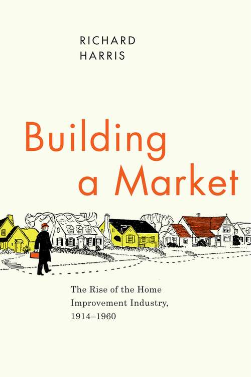 Book cover of Building a Market: The Rise of the Home Improvement Industry, 1914-1960