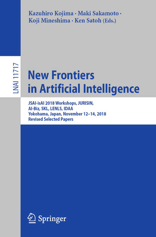 Book cover of New Frontiers in Artificial Intelligence: JSAI-isAI 2018 Workshops, JURISIN, AI-Biz, SKL, LENLS, IDAA, Yokohama, Japan, November 12–14, 2018, Revised Selected Papers (1st ed. 2019) (Lecture Notes in Computer Science #11717)
