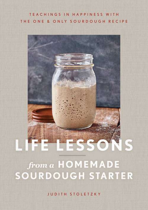 Book cover of Life Lessons from a Homemade Sourdough Starter: Teachings in Happiness With the One & Only Sourdough Recipe