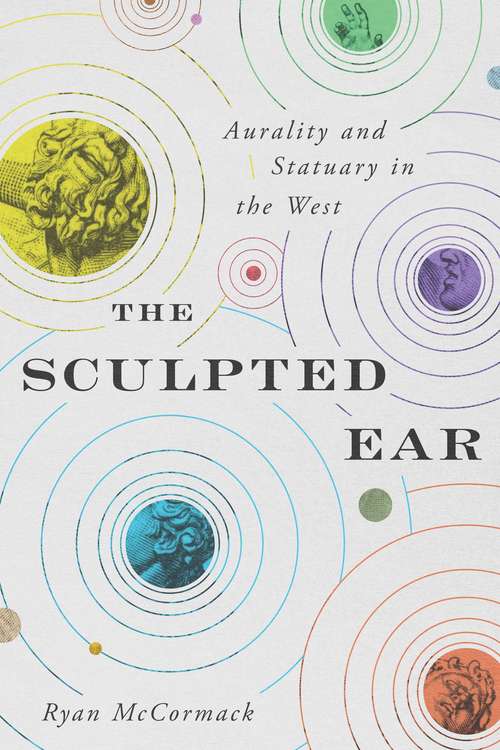 Book cover of The Sculpted Ear: Aurality and Statuary in the West (Perspectives on Sensory History #2)