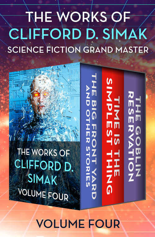 Book cover of The Works of Clifford D. Simak Volume Four: The Big Front Yard and Other Stories, Time Is the Simplest Thing, and The Goblin Reservation (The Works of Clifford D. Simak)