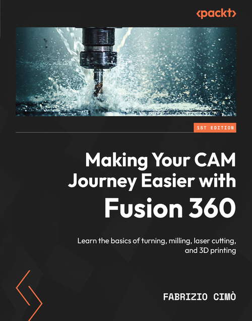 Book cover of Making Your CAM Journey Easier with Fusion 360: Learn the basics of turning, milling, laser cutting, and 3D printing