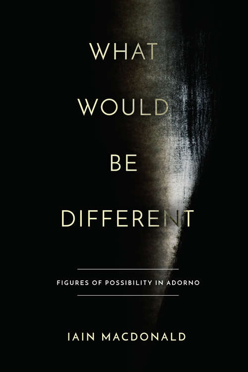 Book cover of What Would Be Different: Figures of Possibility in Adorno