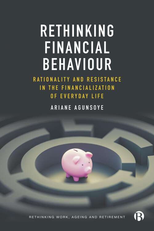 Book cover of Rethinking Financial Behaviour: Rationality and Resistance in the Financialization of Everyday Life (First Edition) (Rethinking Work, Ageing and Retirement)