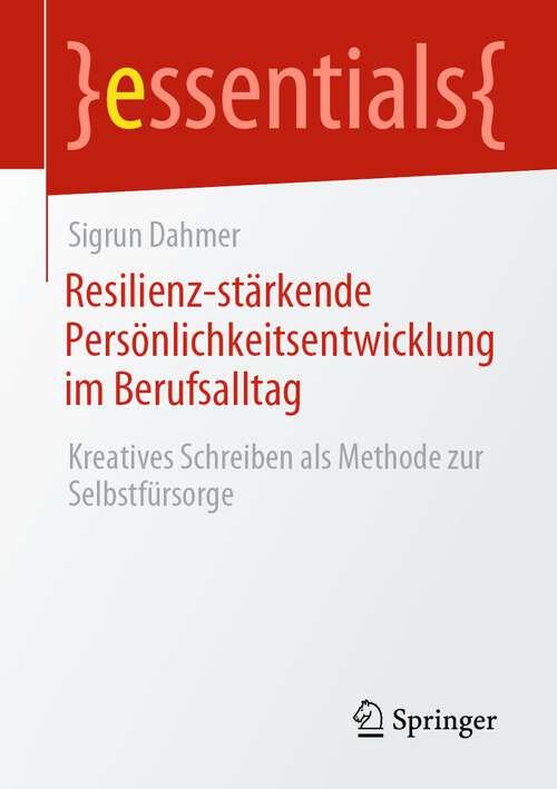 Book cover of Resilienz-stärkende Persönlichkeitsentwicklung im Berufsalltag: Kreatives Schreiben als Methode zur Selbstfürsorge (1. Aufl. 2023) (essentials)