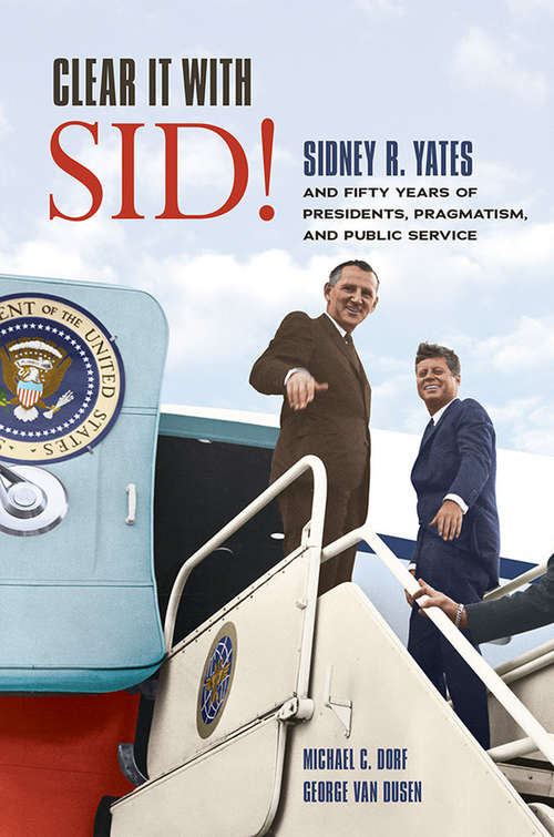 Book cover of Clear It with Sid!: Sidney R. Yates and Fifty Years of Presidents, Pragmatism, and Public Service