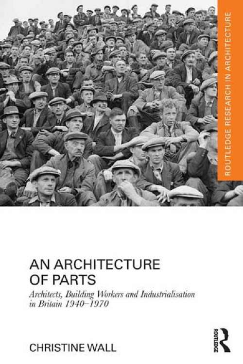 Book cover of An Architecture of Parts: Architects, Building Workers, And Industrialization In Britain, 1940-1970 (Routledge Research in Architecture)