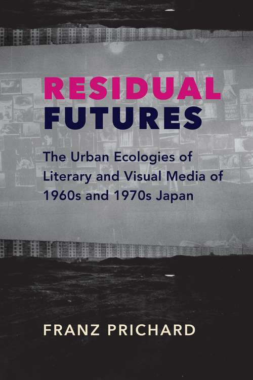 Book cover of Residual Futures: The Urban Ecologies of Literary and Visual Media of 1960s and 1970s Japan (Studies of the Weatherhead East Asian Institute, Columbia University)
