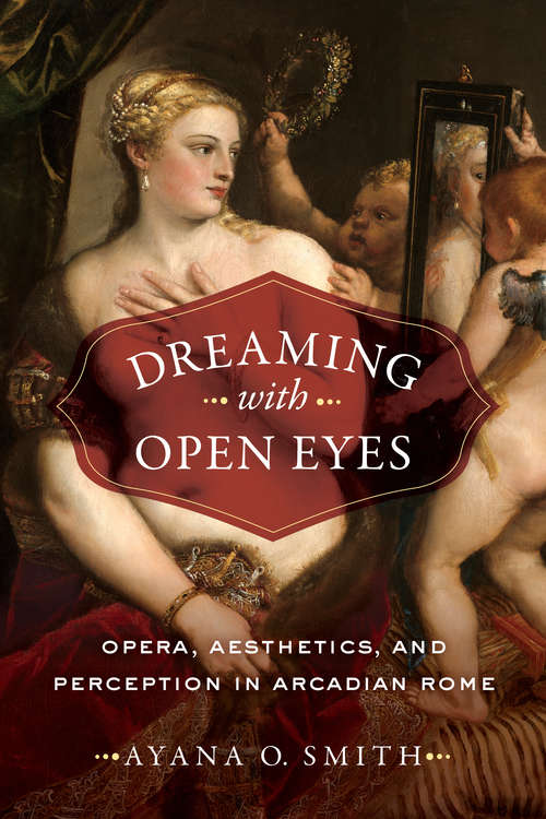 Book cover of Dreaming with Open Eyes: Opera, Aesthetics, and Perception in Arcadian Rome