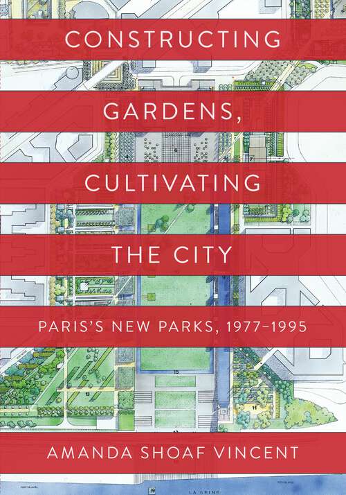 Book cover of Constructing Gardens, Cultivating the City: Paris’s New Parks, 1977-1995 (Penn Studies in Landscape Architecture)