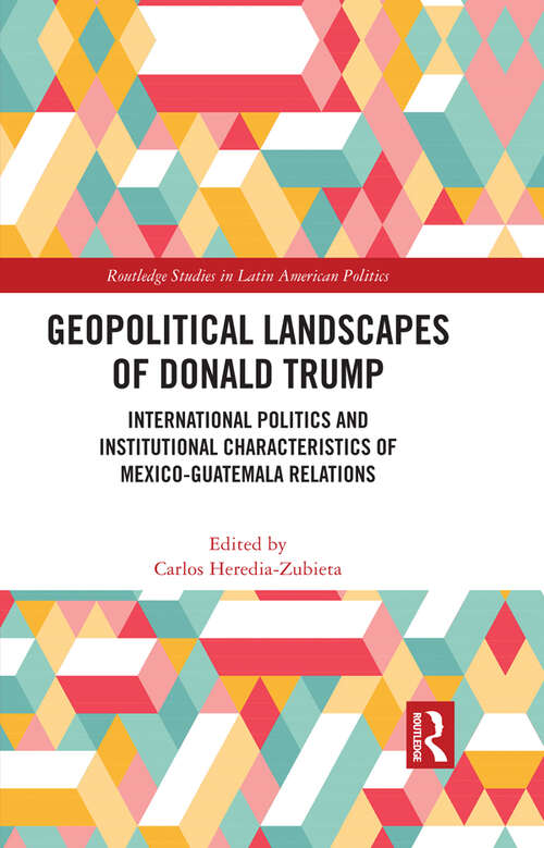 Book cover of Geopolitical Landscapes of Donald Trump: International Politics and Institutional Characteristics of Mexico-Guatemala Relations (Routledge Studies in Latin American Politics)