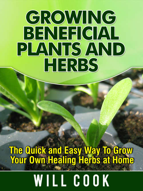 Book cover of Growing Beneficial Plants and Herbs: The Quick and Easy Way to Grow Your Own Healing Herbs at Home (Digital Original)