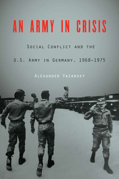 Book cover of An Army in Crisis: Social Conflict and the U.S. Army in Germany, 1968–1975