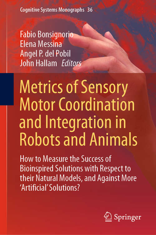 Book cover of Metrics of Sensory Motor Coordination and Integration in Robots and Animals: How to Measure the Success of Bioinspired Solutions with Respect to their Natural Models, and Against More ‘Artificial’ Solutions? (1st ed. 2020) (Cognitive Systems Monographs #36)